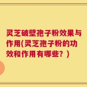 灵芝破壁孢子粉效果与作用(灵芝孢子粉的功效和作用有哪些？)