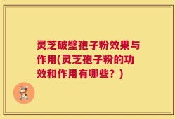 灵芝破壁孢子粉效果与作用(灵芝孢子粉的功效和作用有哪些？)