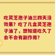 吃灵芝孢子油三四天没效果？吃了几盒灵芝孢子油了，想知道吃久了会不会有副作用？