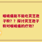 喉咙痛能不能吃灵芝孢子粉？？探讨灵芝孢子粉对喉咙痛的疗效？