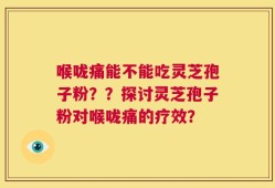 喉咙痛能不能吃灵芝孢子粉？？探讨灵芝孢子粉对喉咙痛的疗效？