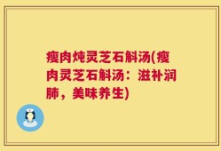 瘦肉炖灵芝石斛汤(瘦肉灵芝石斛汤：滋补润肺，美味养生)