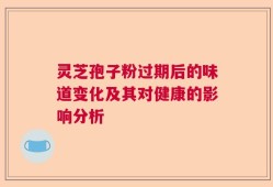 灵芝孢子粉过期后的味道变化及其对健康的影响分析