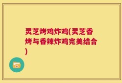 灵芝烤鸡炸鸡(灵芝香烤与香辣炸鸡完美结合)
