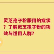 灵芝孢子粉服用的症状？了解灵芝孢子粉的功效与适用人群？