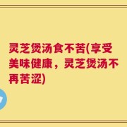 灵芝煲汤食不苦(享受美味健康，灵芝煲汤不再苦涩)