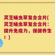 灵芝蛹虫草复合含片(灵芝蛹虫草复合含片：提升免疫力，保健养生！)