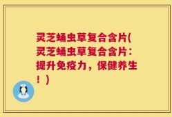 灵芝蛹虫草复合含片(灵芝蛹虫草复合含片：提升免疫力，保健养生！)