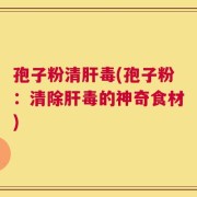 孢子粉清肝毒(孢子粉：清除肝毒的神奇食材)