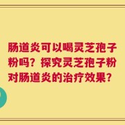 肠道炎可以喝灵芝孢子粉吗？探究灵芝孢子粉对肠道炎的治疗效果？