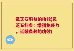 灵芝石斛参的功效(灵芝石斛参：增强免疫力，延缓衰老的功效)