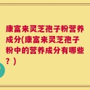 康富来灵芝孢子粉营养成分(康富来灵芝孢子粉中的营养成分有哪些？)