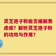 灵芝孢子粉能否缓解焦虑症？解析灵芝孢子粉的功效与作用？