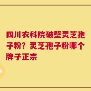 四川农科院破壁灵芝孢子粉？灵芝孢子粉哪个牌子正宗