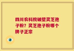 四川农科院破壁灵芝孢子粉？灵芝孢子粉哪个牌子正宗