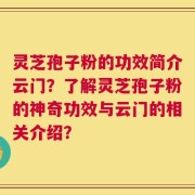 灵芝孢子粉的功效简介云门？了解灵芝孢子粉的神奇功效与云门的相关介绍？