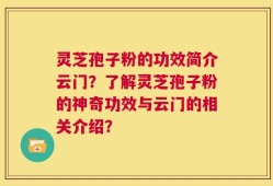 灵芝孢子粉的功效简介云门？了解灵芝孢子粉的神奇功效与云门的相关介绍？