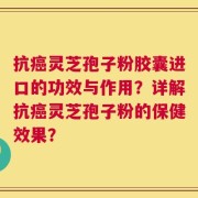 抗癌灵芝孢子粉胶囊进口的功效与作用？详解抗癌灵芝孢子粉的保健效果？