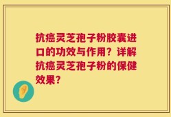 抗癌灵芝孢子粉胶囊进口的功效与作用？详解抗癌灵芝孢子粉的保健效果？