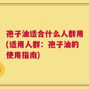 孢子油适合什么人群用(适用人群：孢子油的使用指南)