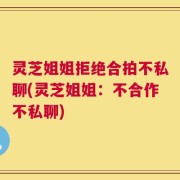 灵芝姐姐拒绝合拍不私聊(灵芝姐姐：不合作不私聊)