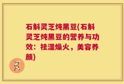 石斛灵芝炖黑豆(石斛灵芝炖黑豆的营养与功效：祛湿燥火，美容养颜)