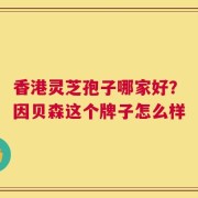 香港灵芝孢子哪家好？因贝森这个牌子怎么样