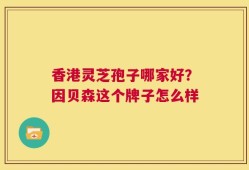 香港灵芝孢子哪家好？因贝森这个牌子怎么样