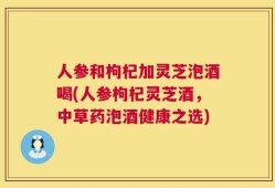 人参和枸杞加灵芝泡酒喝(人参枸杞灵芝酒，中草药泡酒健康之选)