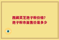 西藏灵芝孢子粉价格？孢子粉市面售价是多少