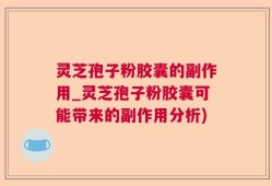 灵芝孢子粉胶囊的副作用_灵芝孢子粉胶囊可能带来的副作用分析)