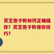 灵芝孢子粉如何正确储存？灵芝孢子粉保存技巧？
