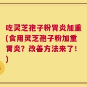 吃灵芝孢子粉胃炎加重(食用灵芝孢子粉加重胃炎？改善方法来了！)