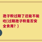孢子粉过期了还能不能吃(过期孢子粉是否安全食用？)