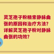 灵芝孢子粉精索静脉曲张的原因和治疗方法？详解灵芝孢子粉对静脉曲张的功效？