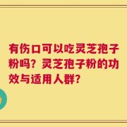 有伤口可以吃灵芝孢子粉吗？灵芝孢子粉的功效与适用人群？