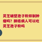 灵芝破壁孢子粉抑制肿瘤吗？肺癌病人可以吃灵芝孢子粉吗