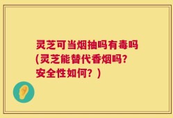 灵芝可当烟抽吗有毒吗(灵芝能替代香烟吗？安全性如何？)
