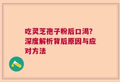 吃灵芝孢子粉后口渴？深度解析背后原因与应对方法
