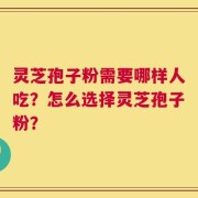 灵芝孢子粉需要哪样人吃？怎么选择灵芝孢子粉？