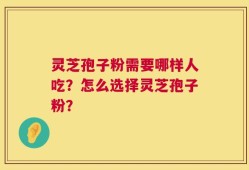 灵芝孢子粉需要哪样人吃？怎么选择灵芝孢子粉？