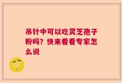 吊针中可以吃灵芝孢子粉吗？快来看看专家怎么说