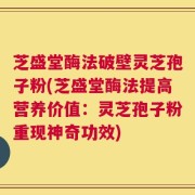 芝盛堂酶法破壁灵芝孢子粉(芝盛堂酶法提高营养价值：灵芝孢子粉重现神奇功效)