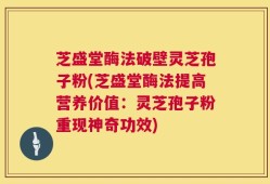 芝盛堂酶法破壁灵芝孢子粉(芝盛堂酶法提高营养价值：灵芝孢子粉重现神奇功效)