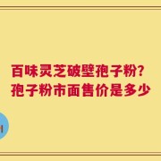 百味灵芝破壁孢子粉？孢子粉市面售价是多少