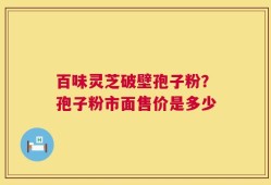 百味灵芝破壁孢子粉？孢子粉市面售价是多少