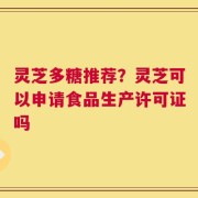 灵芝多糖推荐？灵芝可以申请食品生产许可证吗