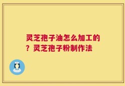 灵芝孢子油怎么加工的？灵芝孢子粉制作法
