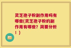 灵芝孢子粉副作用吗有哪些(灵芝孢子粉的副作用有哪些？简要分析！)