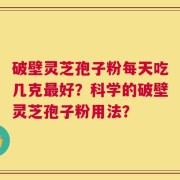 破壁灵芝孢子粉每天吃几克最好？科学的破壁灵芝孢子粉用法？